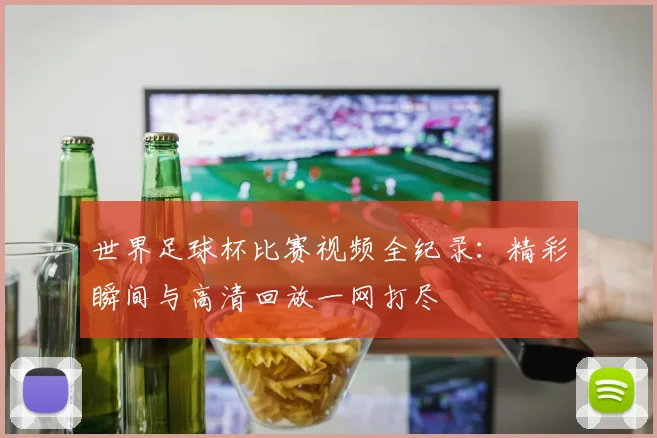 世界足球杯比赛视频全纪录：精彩瞬间与高清回放一网打尽