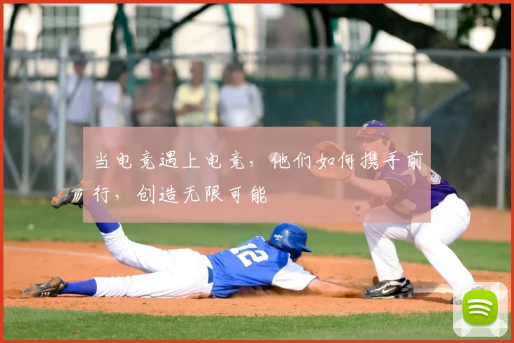 当电竞遇上电竞，他们如何携手前行，创造无限可能