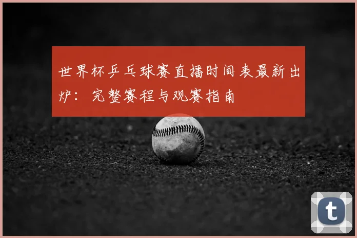 世界杯乒乓球赛直播时间表最新出炉：完整赛程与观赛指南