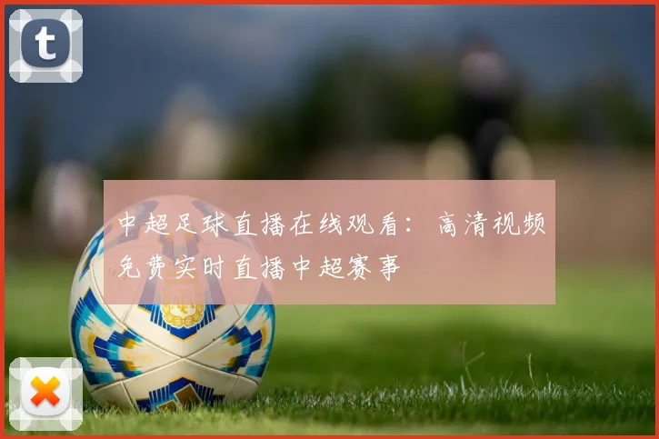 中超足球直播在线观看:高清视频免费实时直播中超赛事