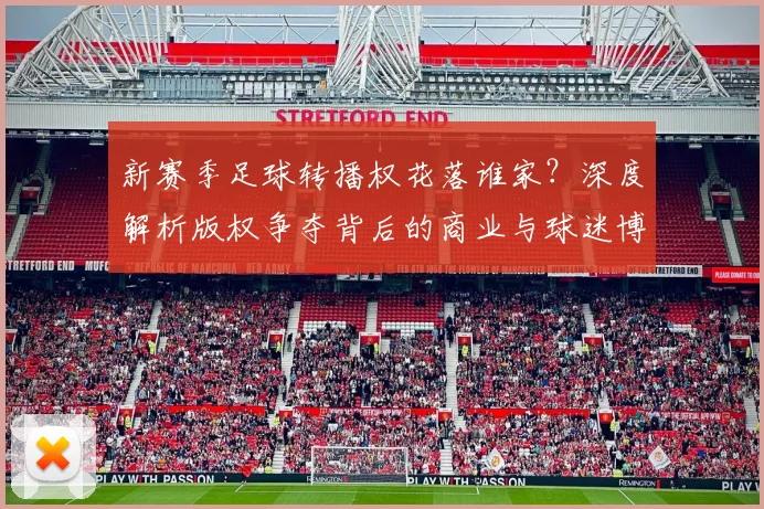 新赛季足球转播权花落谁家？深度解析版权争夺背后的商业与球迷博弈