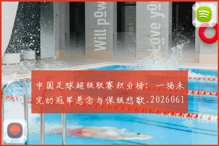 中国足球超级联赛积分榜：一场未完的冠军悬念与保级悲歌_20260610190323