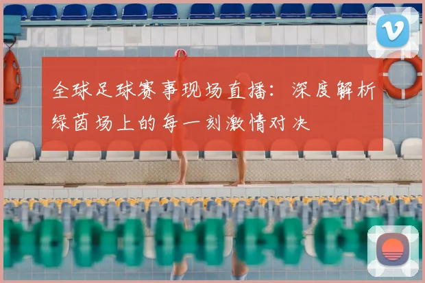 全球足球赛事现场直播：深度解析绿茵场上的每一刻激情对决
