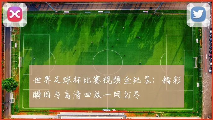 世界足球杯比赛视频全纪录：精彩瞬间与高清回放一网打尽