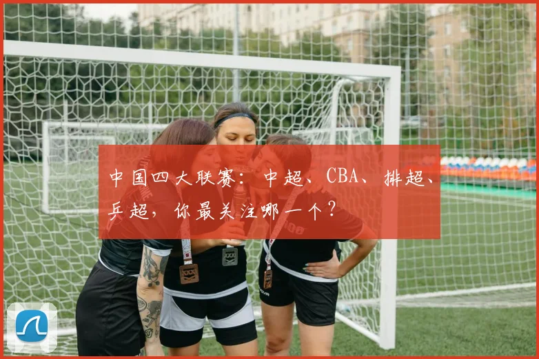 中国四大联赛:中超、CBA、排超、乒超,你最关注哪一个?