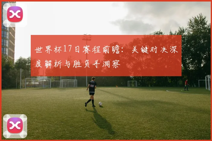 世界杯17日赛程前瞻：关键对决深度解析与胜负手洞察