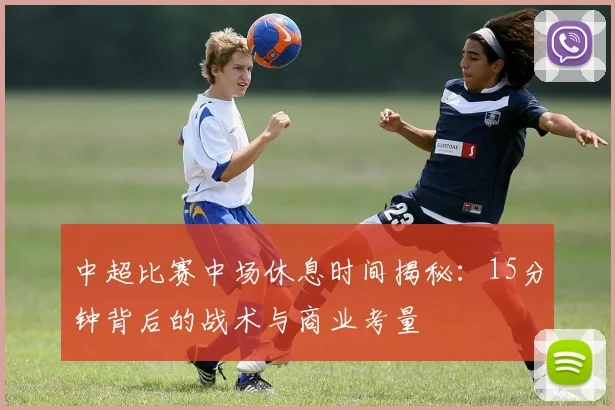 中超比赛中场休息时间揭秘：15分钟背后的战术与商业考量