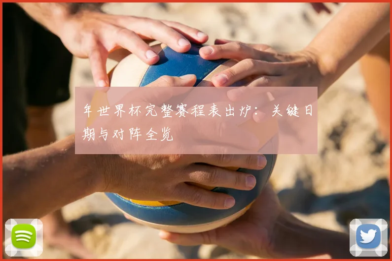 年世界杯完整赛程表出炉：关键日期与对阵全览