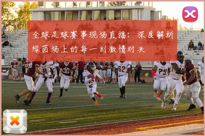全球足球赛事现场直播：深度解析绿茵场上的每一刻激情对决