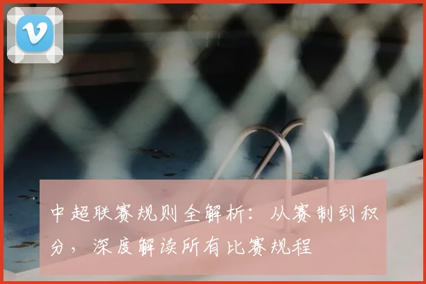 中超联赛规则全解析:从赛制到积分,深度解读所有比赛规程