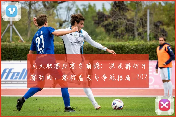 五大联赛新赛季前瞻：深度解析开赛时间、赛程看点与争冠格局_20260611141705