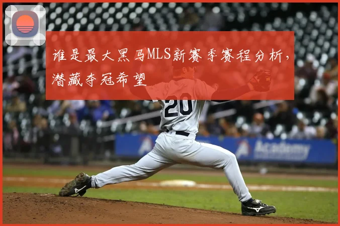 谁是最大黑马MLS新赛季赛程分析，潜藏夺冠希望