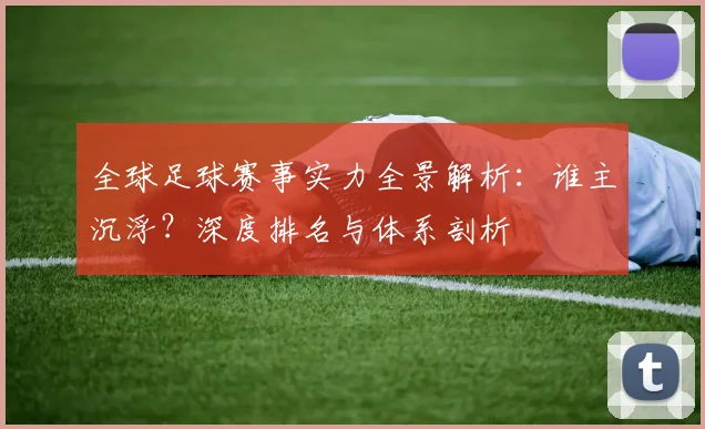 全球足球赛事实力全景解析:谁主沉浮?深度排名与体系剖析