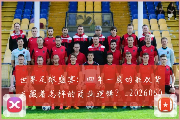 世界足球盛宴:四年一度的狂欢背后藏着怎样的商业逻辑?_20260609201539