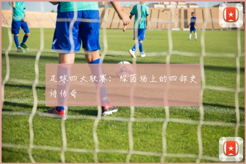 足球四大联赛：绿茵场上的四部史诗传奇