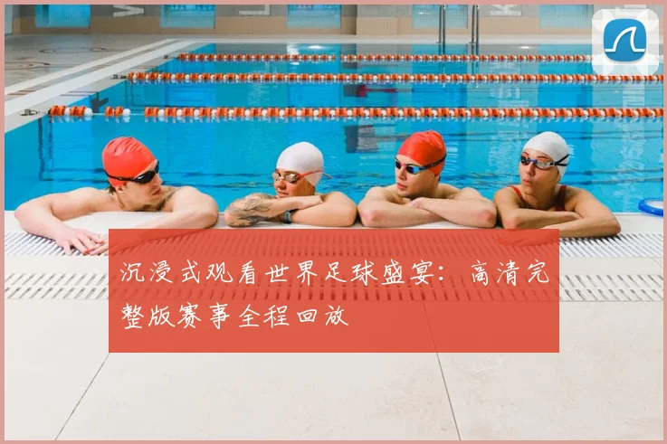 沉浸式观看世界足球盛宴:高清完整版赛事全程回放