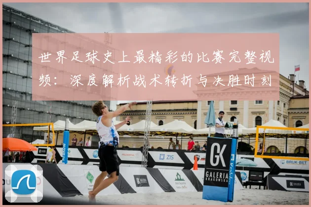 世界足球史上最精彩的比赛完整视频：深度解析战术转折与决胜时刻