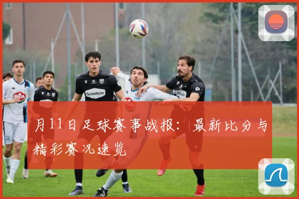 月11日足球赛事战报：最新比分与精彩赛况速览