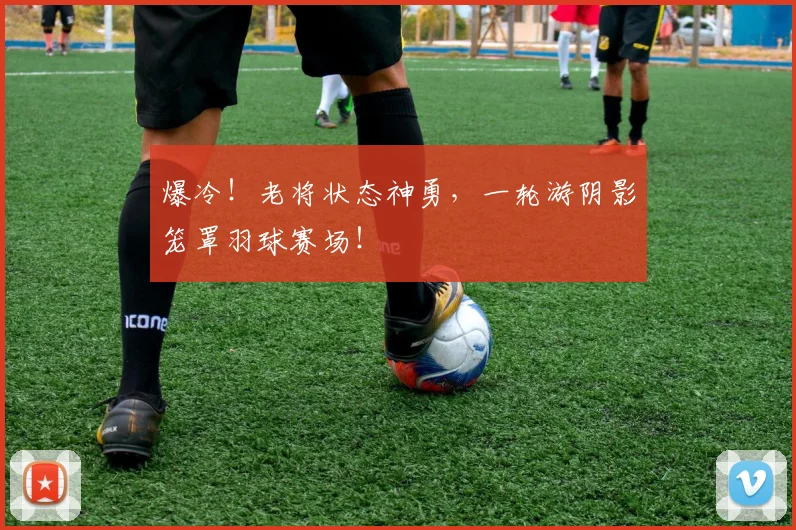 爆冷！老将状态神勇，一轮游阴影笼罩羽球赛场！