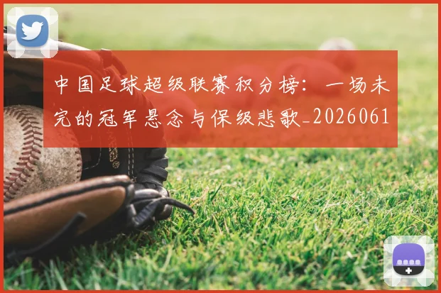 中国足球超级联赛积分榜：一场未完的冠军悬念与保级悲歌_20260610190323