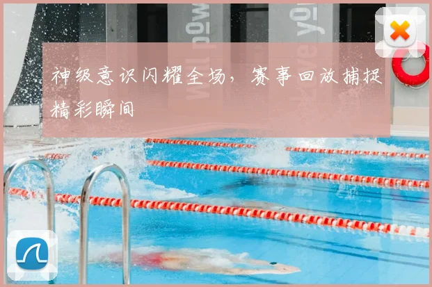 神级意识闪耀全场，赛事回放捕捉精彩瞬间