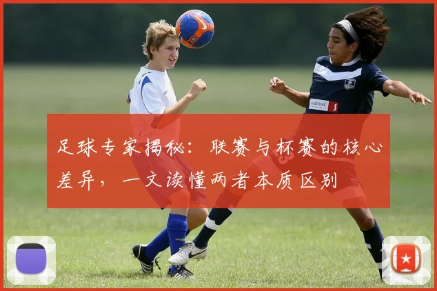 足球专家揭秘：联赛与杯赛的核心差异，一文读懂两者本质区别