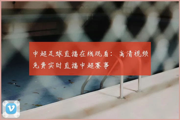 中超足球直播在线观看:高清视频免费实时直播中超赛事