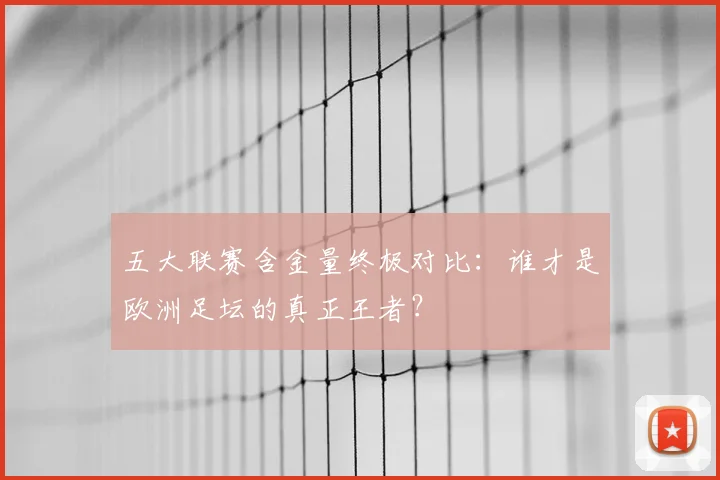 五大联赛含金量终极对比:谁才是欧洲足坛的真正王者?