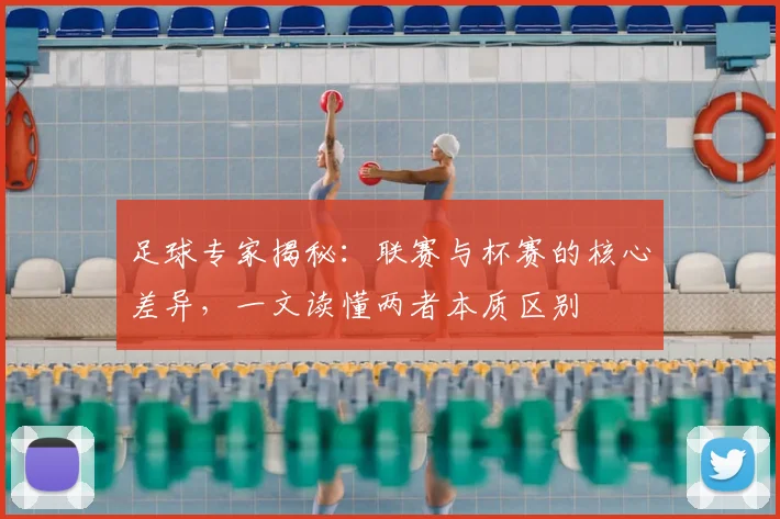足球专家揭秘：联赛与杯赛的核心差异，一文读懂两者本质区别