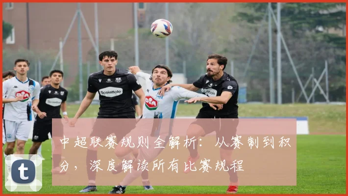 中超联赛规则全解析:从赛制到积分,深度解读所有比赛规程