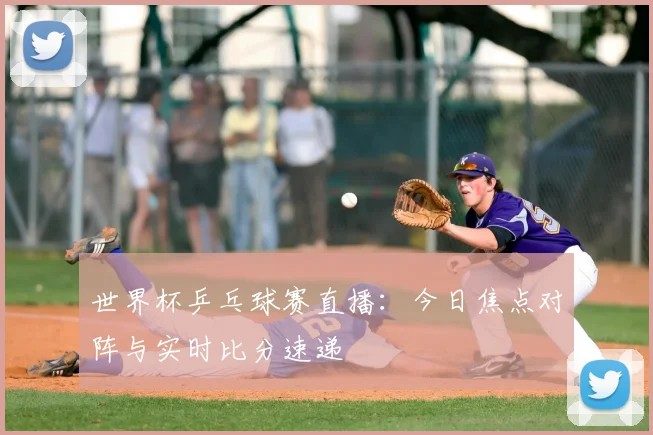 世界杯乒乓球赛直播:今日焦点对阵与实时比分速递