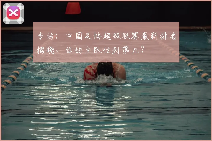 专访:中国足协超级联赛最新排名揭晓,你的主队位列第几?