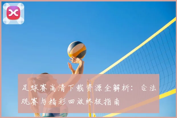 足球赛高清下载资源全解析：合法观赛与精彩回放终极指南