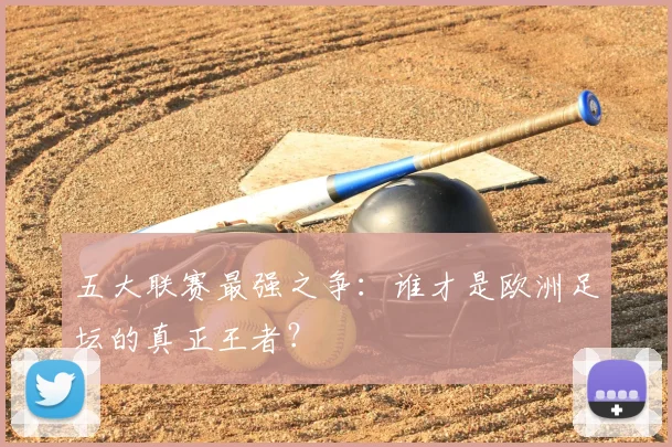 五大联赛最强之争:谁才是欧洲足坛的真正王者?