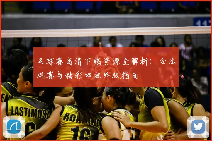 足球赛高清下载资源全解析:合法观赛与精彩回放终极指南
