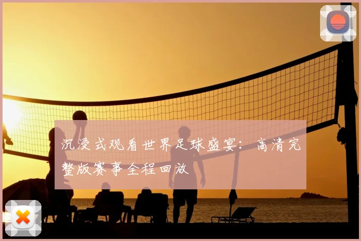 沉浸式观看世界足球盛宴:高清完整版赛事全程回放